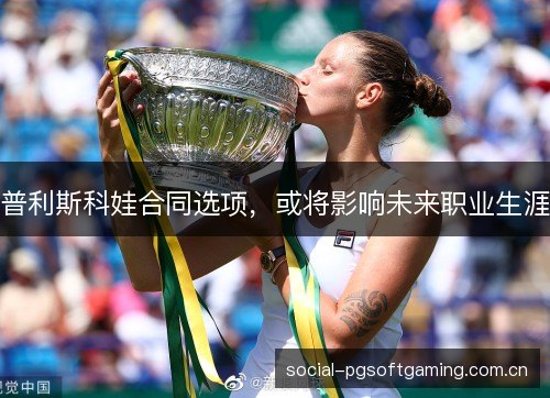 普利斯科娃合同选项，或将影响未来职业生涯