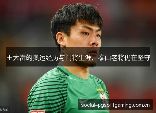 王大雷的奥运经历与门将生涯,泰山老将仍在坚守 王大雷的奥运经历与门将生涯,泰山老将仍在坚守